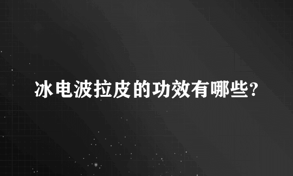 冰电波拉皮的功效有哪些?