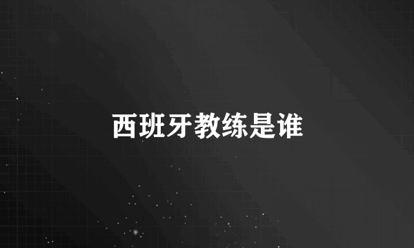 西班牙教练是谁