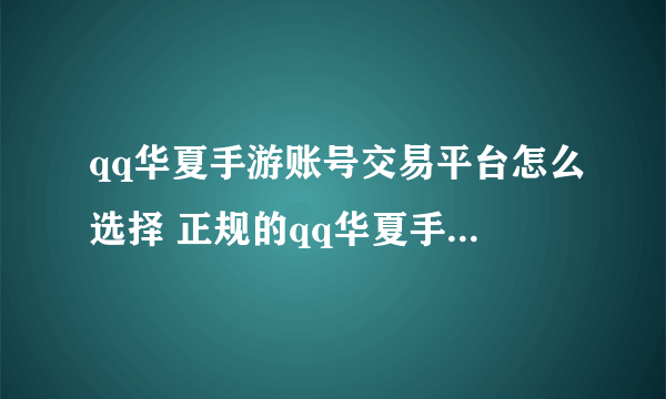 qq华夏手游账号交易平台怎么选择 正规的qq华夏手游账号交易平台分享