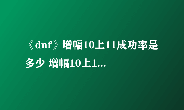 《dnf》增幅10上11成功率是多少 增幅10上11成功率实测数值
