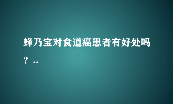 蜂乃宝对食道癌患者有好处吗？..