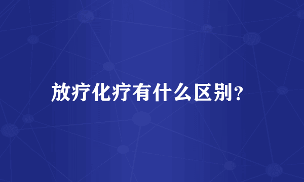 放疗化疗有什么区别？