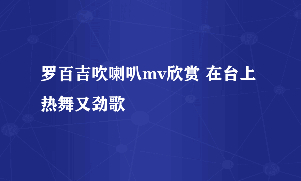 罗百吉吹喇叭mv欣赏 在台上热舞又劲歌