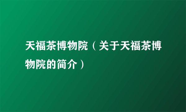 天福茶博物院（关于天福茶博物院的简介）