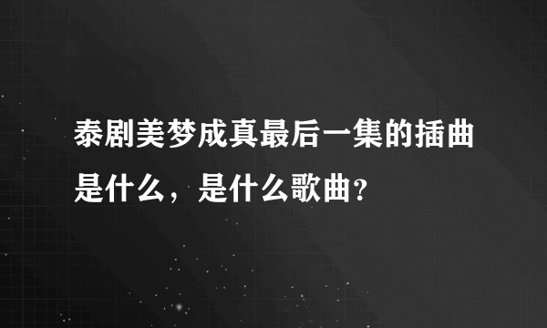 泰剧美梦成真最后一集的插曲是什么，是什么歌曲？