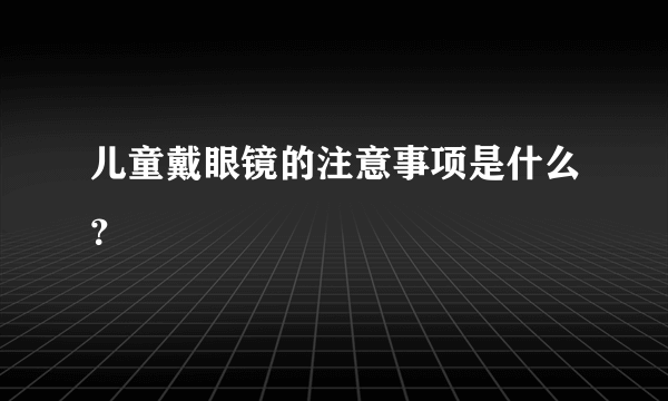 儿童戴眼镜的注意事项是什么？
