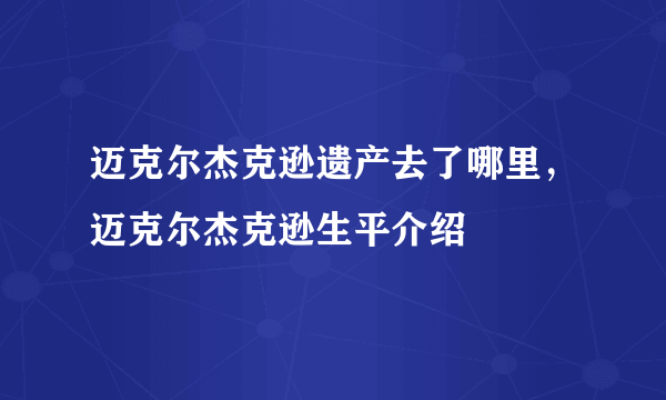 迈克尔杰克逊遗产去了哪里，迈克尔杰克逊生平介绍