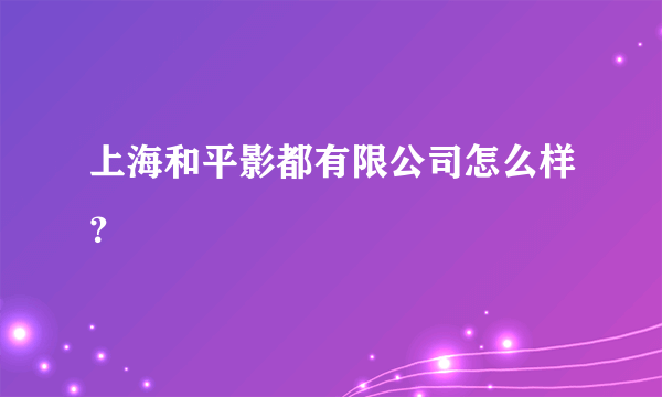上海和平影都有限公司怎么样？