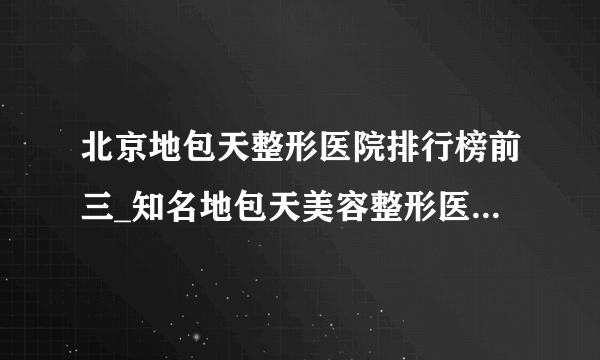 北京地包天整形医院排行榜前三_知名地包天美容整形医院排名【附价格】