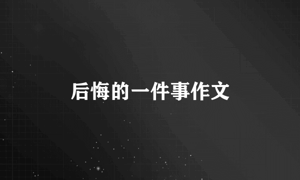 后悔的一件事作文