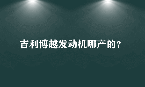 吉利博越发动机哪产的？