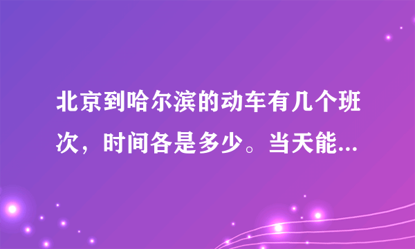 北京到哈尔滨的动车有几个班次，时间各是多少。当天能买到车票吗