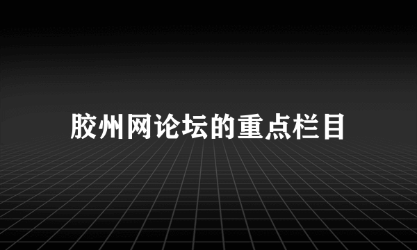胶州网论坛的重点栏目