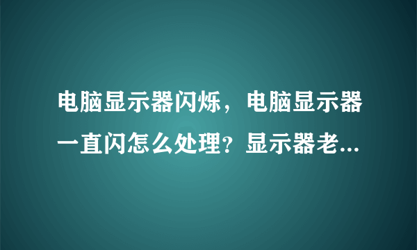 电脑显示器闪烁，电脑显示器一直闪怎么处理？显示器老是闪怎么处理？
