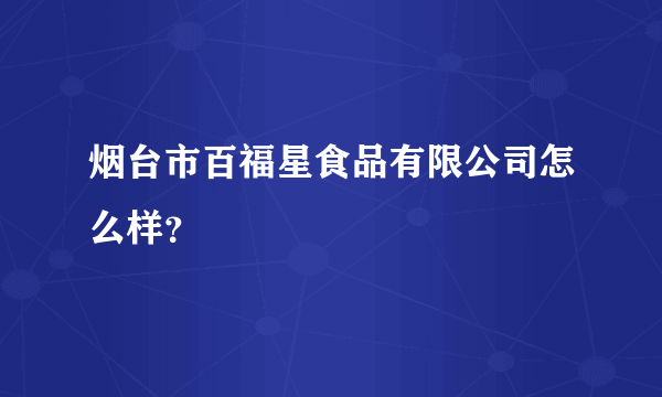 烟台市百福星食品有限公司怎么样？