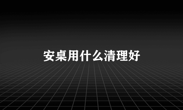 安桌用什么清理好