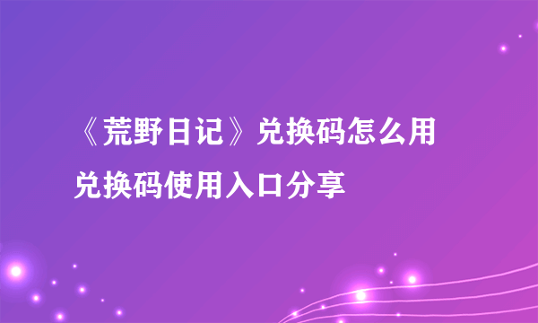《荒野日记》兑换码怎么用 兑换码使用入口分享