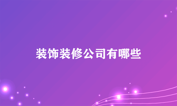 装饰装修公司有哪些