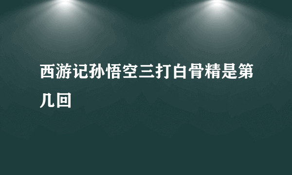 西游记孙悟空三打白骨精是第几回