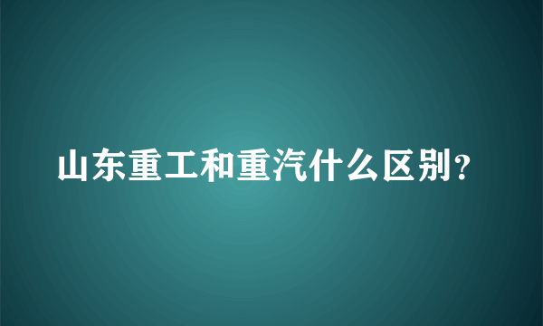 山东重工和重汽什么区别？