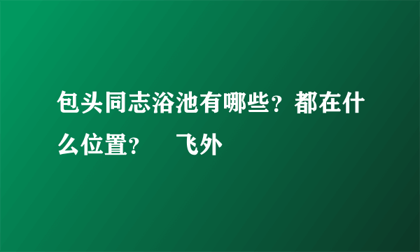包头同志浴池有哪些？都在什么位置？–飞外