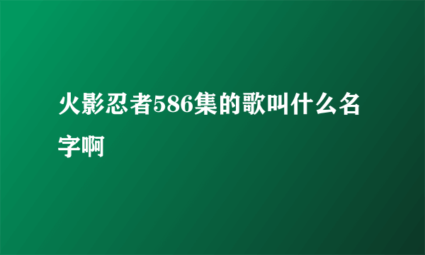 火影忍者586集的歌叫什么名字啊