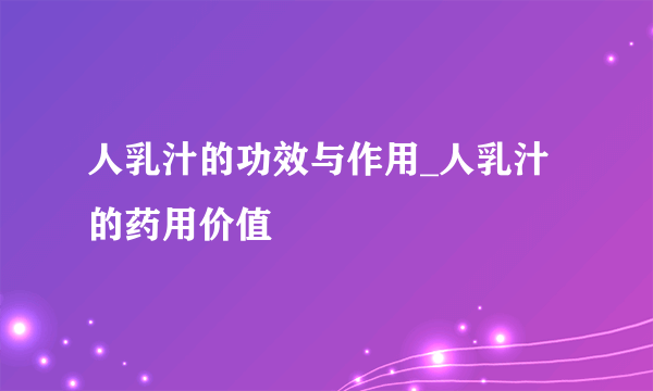 人乳汁的功效与作用_人乳汁的药用价值