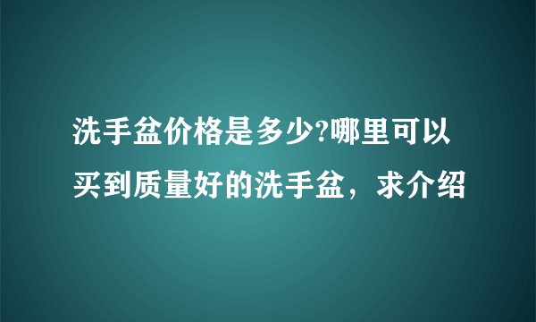 洗手盆价格是多少?哪里可以买到质量好的洗手盆，求介绍