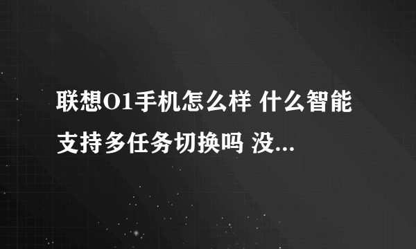 联想O1手机怎么样 什么智能 支持多任务切换吗 没用过这系统的 不明白啊