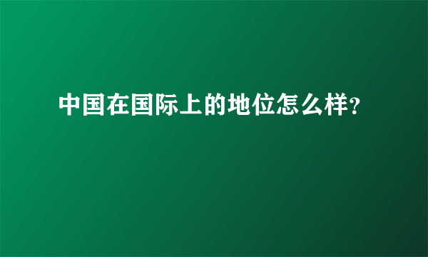 中国在国际上的地位怎么样？