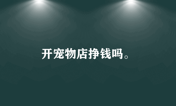 开宠物店挣钱吗。
