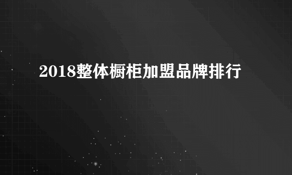 2018整体橱柜加盟品牌排行