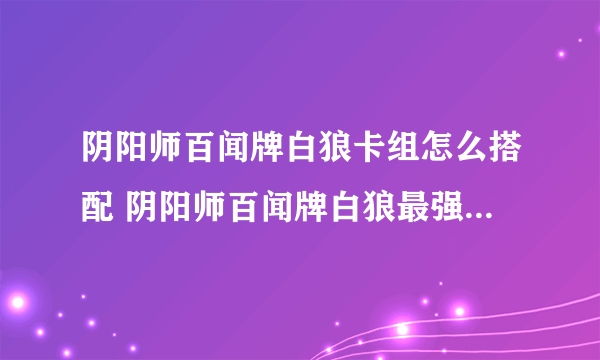 阴阳师百闻牌白狼卡组怎么搭配 阴阳师百闻牌白狼最强卡组攻略