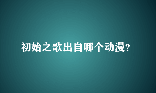 初始之歌出自哪个动漫？