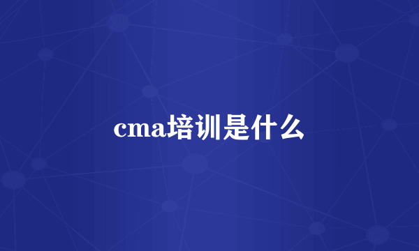 cma培训是什么