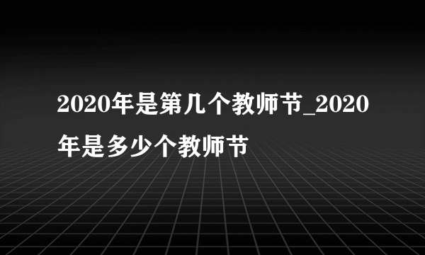 2020年是第几个教师节_2020年是多少个教师节