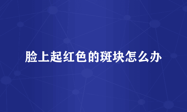 脸上起红色的斑块怎么办