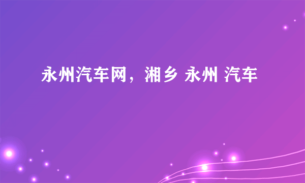 永州汽车网，湘乡 永州 汽车