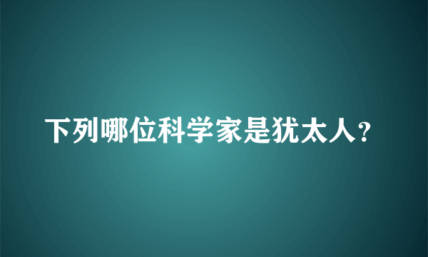 下列哪位科学家是犹太人？