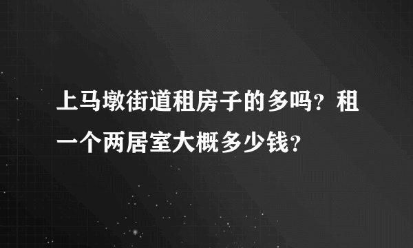 上马墩街道租房子的多吗？租一个两居室大概多少钱？
