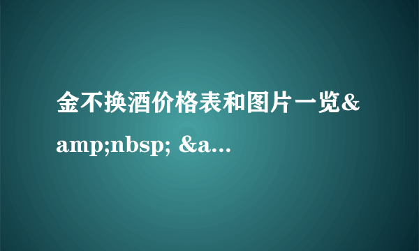 金不换酒价格表和图片一览&nbsp; &nbsp;金不换白酒价格是多少
