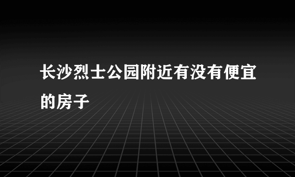 长沙烈士公园附近有没有便宜的房子
