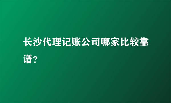长沙代理记账公司哪家比较靠谱？
