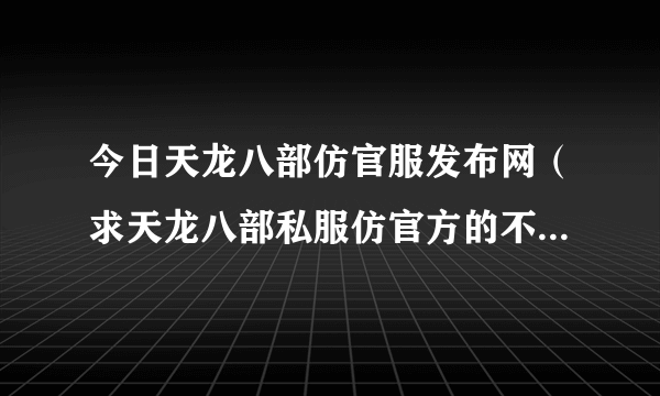 今日天龙八部仿官服发布网（求天龙八部私服仿官方的不是很变态的）