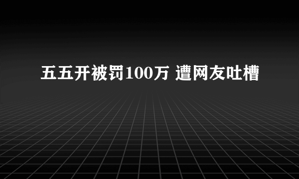 五五开被罚100万 遭网友吐槽