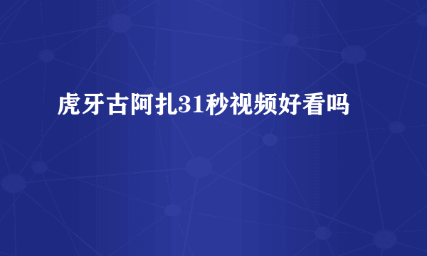 虎牙古阿扎31秒视频好看吗