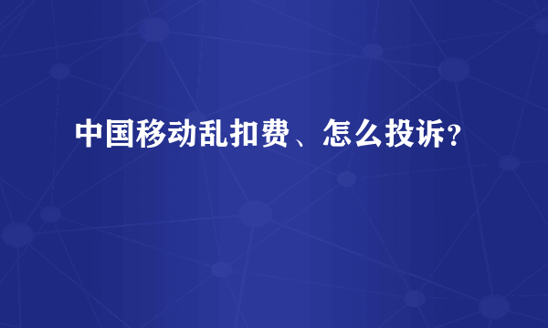 中国移动乱扣费、怎么投诉？