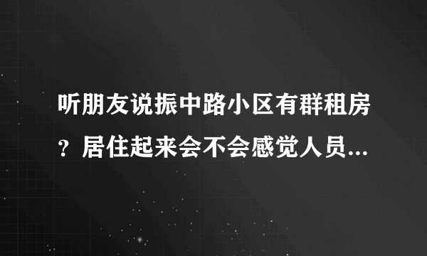 听朋友说振中路小区有群租房？居住起来会不会感觉人员混杂比较乱？