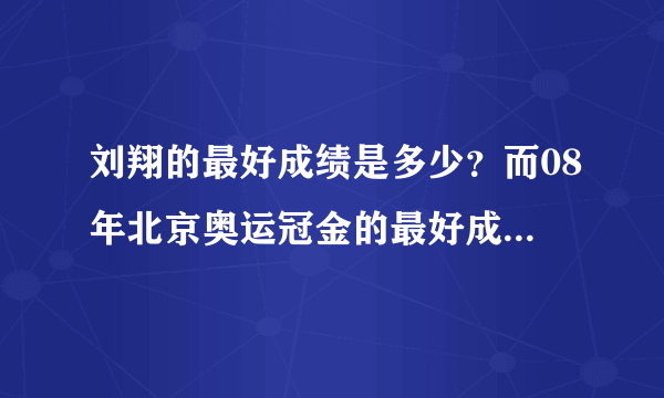 刘翔的最好成绩是多少？而08年北京奥运冠金的最好成绩是多少？他能够达到吗？