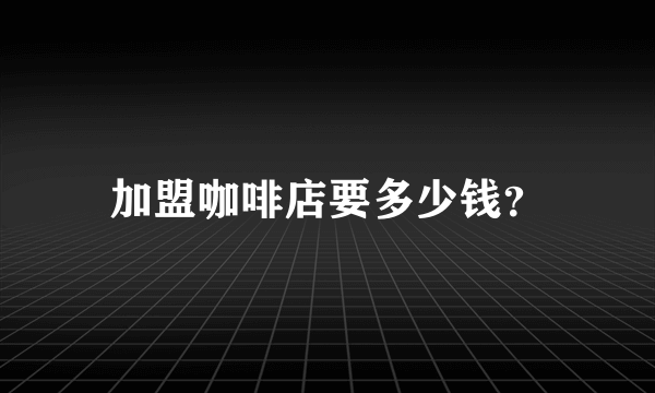 加盟咖啡店要多少钱？